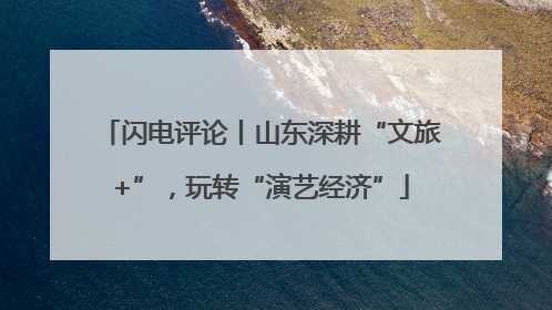 闪电评论丨山东深耕“文旅+”，玩转“演艺经济”