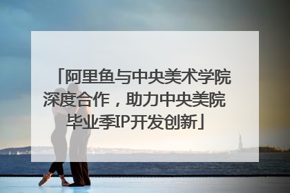 阿里鱼与中央美术学院深度合作，助力中央美院毕业季IP开发创新