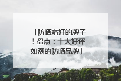 防晒霜好的牌子！盘点：十大好评如潮的防晒品牌
