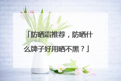 防晒霜推荐，防晒什么牌子好用晒不黑？