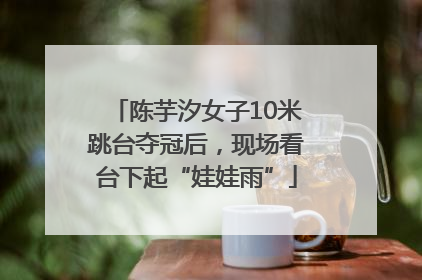 陈芋汐女子10米跳台夺冠后，现场看台下起“娃娃雨”