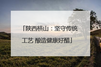 陕西横山：坚守传统工艺 酿造健康好醋