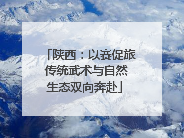 陕西：以赛促旅 传统武术与自然生态双向奔赴