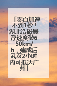零百加速不到1秒！湖北造磁悬浮速度破650km/h，建成后武汉2小时内可抵达广州