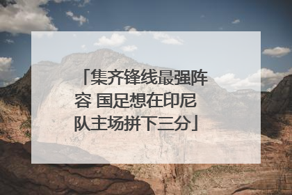 集齐锋线最强阵容 国足想在印尼队主场拼下三分