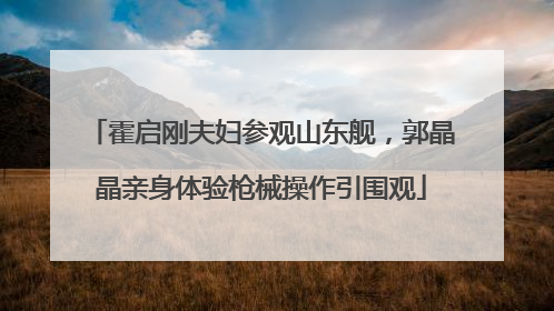 霍启刚夫妇参观山东舰，郭晶晶亲身体验枪械操作引围观