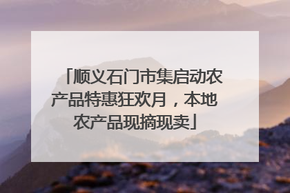 顺义石门市集启动农产品特惠狂欢月，本地农产品现摘现卖