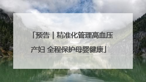 预告｜精准化管理高血压产妇 全程保护母婴健康