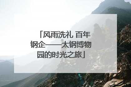 风雨洗礼 百年钢企——太钢博物园的时光之旅