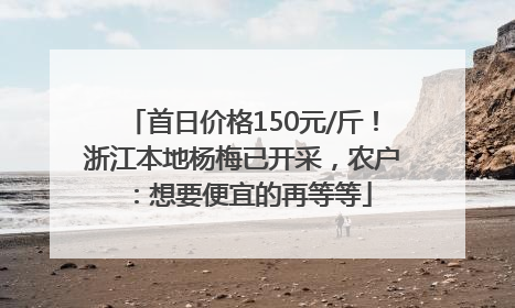 首日价格150元/斤！浙江本地杨梅已开采，农户：想要便宜的再等等