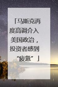 马斯克再度高调介入美国政治，投资者感到“疲惫”