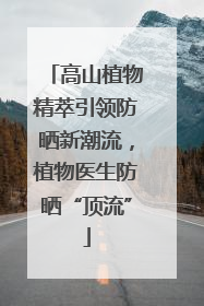 高山植物精萃引领防晒新潮流，植物医生防晒“顶流”
