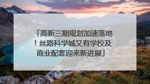 高新三期规划加速落地！丝路科学城又有学校及商业配套迎来新进展
