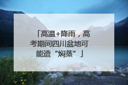 高温+降雨，高考期间四川盆地可能遭“焖蒸”