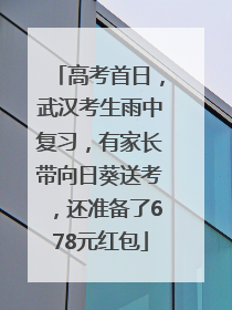 高考首日，武汉考生雨中复习，有家长带向日葵送考，还准备了678元红包