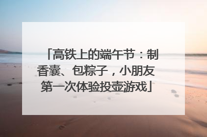 高铁上的端午节：制香囊、包粽子，小朋友第一次体验投壶游戏