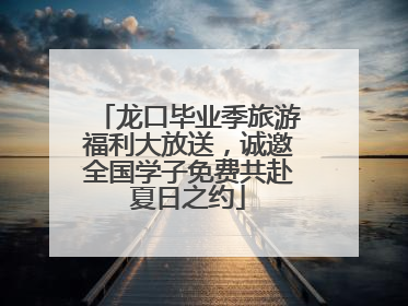 龙口毕业季旅游福利大放送，诚邀全国学子免费共赴夏日之约