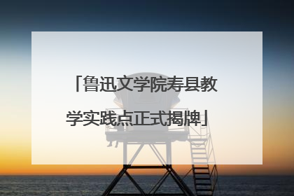 鲁迅文学院寿县教学实践点正式揭牌