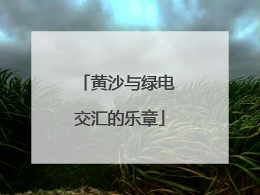 黄沙与绿电交汇的乐章