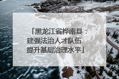 黑龙江省桦南县：建强法治人才队伍 提升基层治理水平