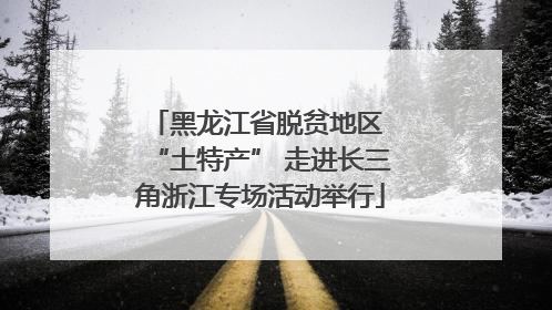 黑龙江省脱贫地区 “土特产” 走进长三角浙江专场活动举行