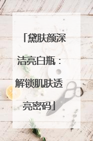 黛肤颜深洁亮白瓶：解锁肌肤透亮密码