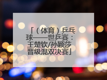 （体育）乒乓球——世乒赛：王楚钦/孙颖莎晋级混双决赛