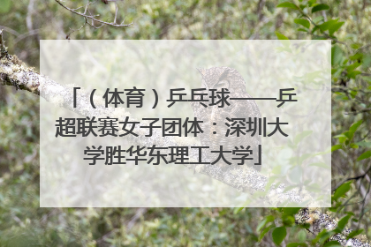 （体育）乒乓球——乒超联赛女子团体：深圳大学胜华东理工大学