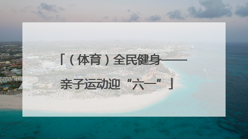 （体育）全民健身——亲子运动迎“六一”