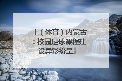 （体育）内蒙古：校园足球课程建设异彩纷呈