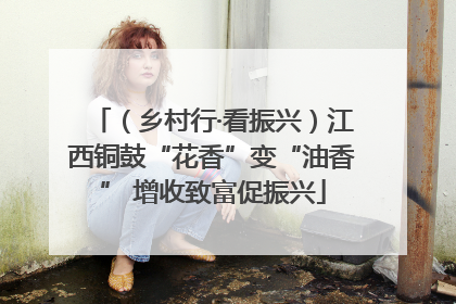 （乡村行·看振兴）江西铜鼓“花香”变“油香” 增收致富促振兴