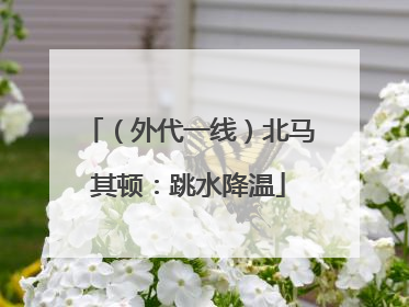 （外代一线）北马其顿：跳水降温