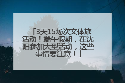 3天15场次文体旅活动！端午假期，在沈阳参加大型活动，这些事情要注意！