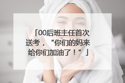 00后班主任首次送考，“你们的妈来给你们加油了！”