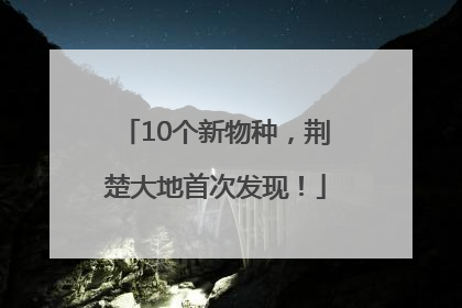 10个新物种，荆楚大地首次发现！