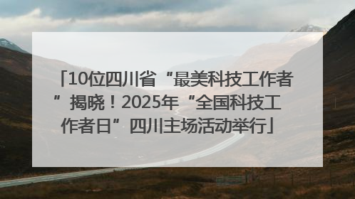 10位四川省“最美科技工作者”揭晓！2025年“全国科技工作者日”四川主场活动举行