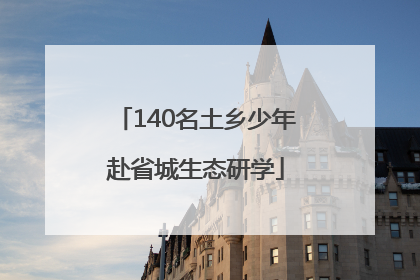 140名土乡少年赴省城生态研学