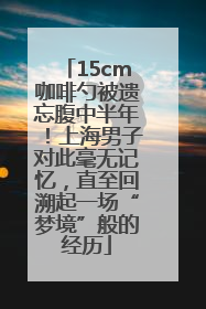 15cm咖啡勺被遗忘腹中半年！上海男子对此毫无记忆，直至回溯起一场“梦境”般的经历