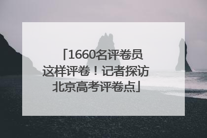 1660名评卷员这样评卷！记者探访北京高考评卷点