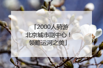 2000人骑游北京城市副中心！领略运河之美