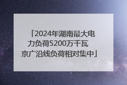 2024年湖南最大电力负荷5200万千瓦 京广沿线负荷相对集中