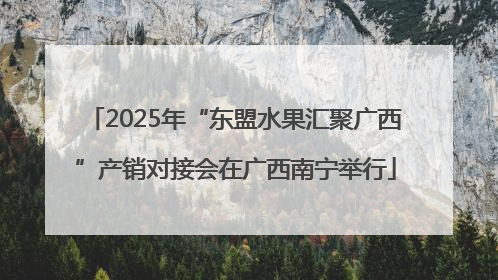 2025年“东盟水果汇聚广西”产销对接会在广西南宁举行