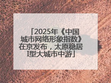 2025年《中国城市网络形象指数》在京发布，太原稳居I型大城市中游