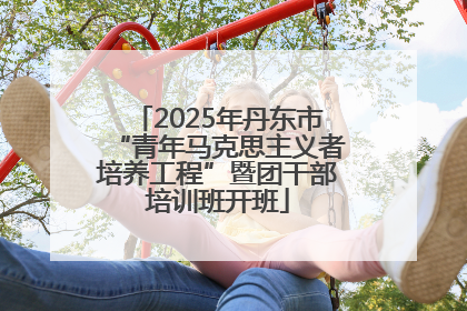 2025年丹东市“青年马克思主义者培养工程”暨团干部培训班开班