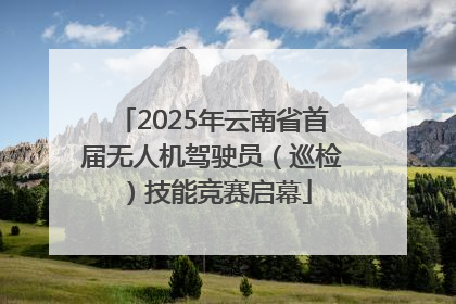 2025年云南省首届无人机驾驶员（巡检）技能竞赛启幕