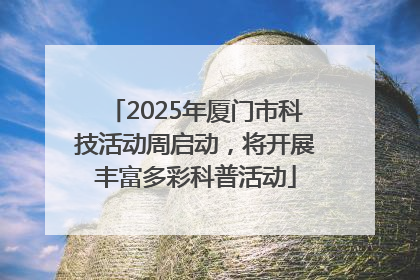 2025年厦门市科技活动周启动，将开展丰富多彩科普活动