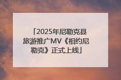 2025年尼勒克县旅游推广MV《相约尼勒克》正式上线