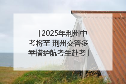 2025年荆州中考将至 荆州交警多举措护航考生赴考