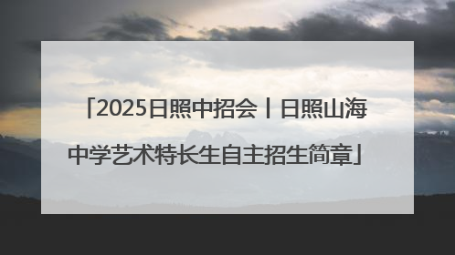 2025日照中招会丨日照山海中学艺术特长生自主招生简章