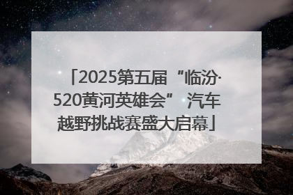 2025第五届“临汾·520黄河英雄会” 汽车越野挑战赛盛大启幕